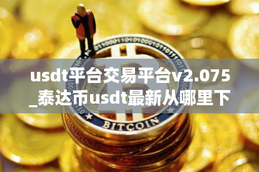 usdt平台交易平台v2.075_泰达币usdt最新从哪里下载