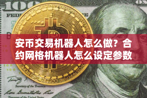 安币交易机器人怎么做？合约网格机器人怎么设定参数