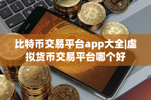 比特币交易平台app大全|虚拟货币交易平台哪个好