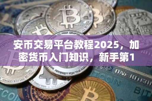 安币交易平台教程2025,加密货币入门知识,新手第1次交易数字货币 安币交易平台教程2025,加密货币入门知识,新手第1次交易数字货币