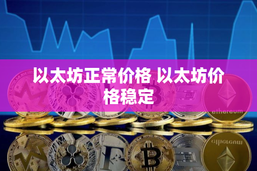 以太坊正常价格 以太坊价格稳定