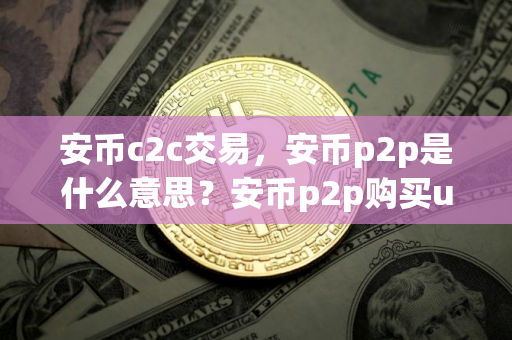 安币c2c交易，安币p2p是什么意思？安币p2p购买usdt教程
