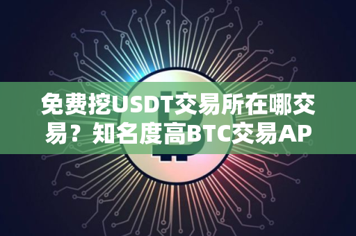 免费挖USDT交易所在哪交易?知名度高BTC交易APP大全 免费挖USDT交易所在哪交易?知名度高BTC交易APP大全