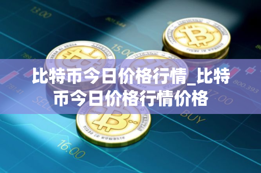 比特币今日价格行情_比特币今日价格行情价格