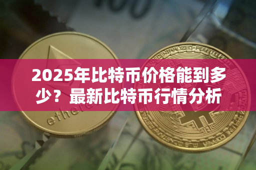 2025年比特币价格能到多少？最新比特币行情分析