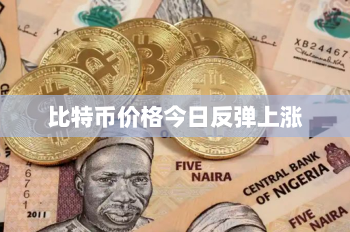 比特币价格今日反弹上涨