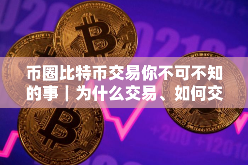 币圈比特币交易你不可不知的事|为什么交易、如何交易、在哪里交易 币圈比特币交易你不可不知的事|为什么交易、如何交易、在哪里交易