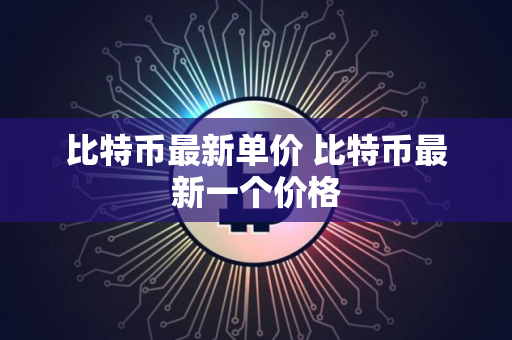 比特币最新单价 比特币最新一个价格 比特币最新单价 比特币最新一个价格