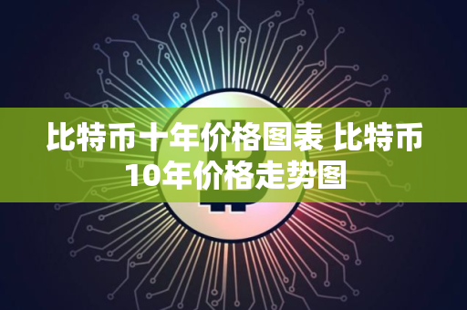 比特币十年价格图表 比特币10年价格走势图