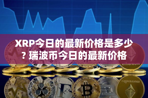 XRP今日的最新价格是多少? 瑞波币今日的最新价格