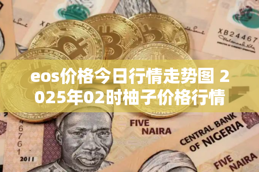 eos价格今日行情走势图 2025年02时柚子价格行情