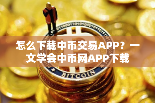 怎么下载中币交易APP？一文学会中币网APP下载