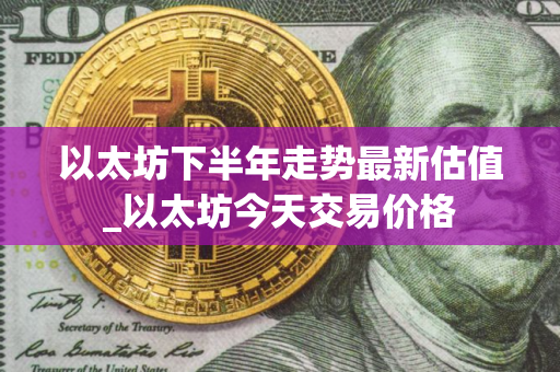 以太坊下半年走势最新估值_以太坊今天交易价格