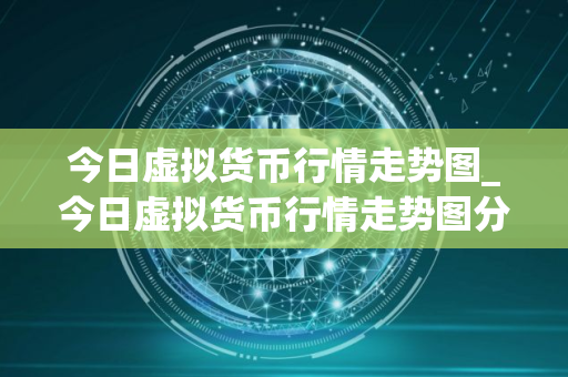 今日虚拟货币行情走势图_今日虚拟货币行情走势图分析
