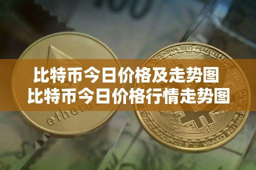 比特币今日价格及走势图 比特币今日价格行情走势图