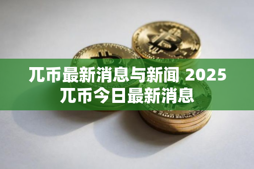 兀币最新消息与新闻 2025兀币今日最新消息