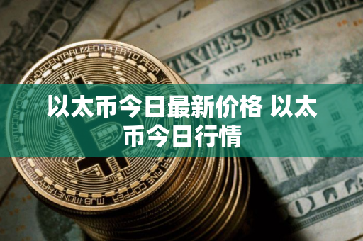 以太币今日最新价格 以太币今日行情 以太币今日最新价格 以太币今日行情
