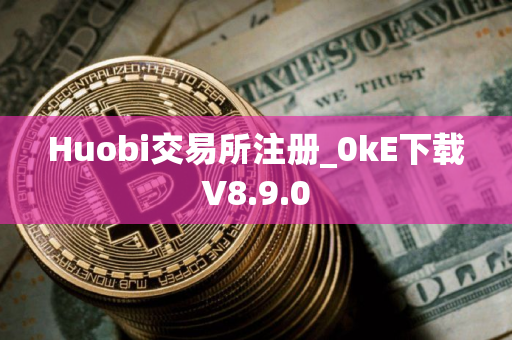 Huobi交易所注册_0kE下载V8.9.0