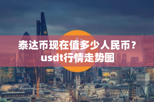 泰达币现在值多少人民币?usdt行情走势图 泰达币现在值多少人民币?usdt行情走势图