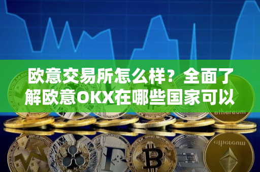 欧意交易所怎么样？全面了解欧意OKX在哪些国家可以使用