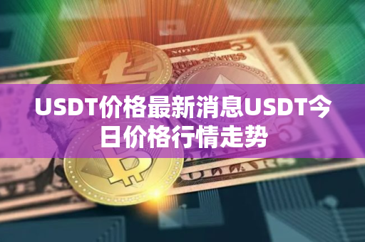 USDT价格最新消息USDT今日价格行情走势