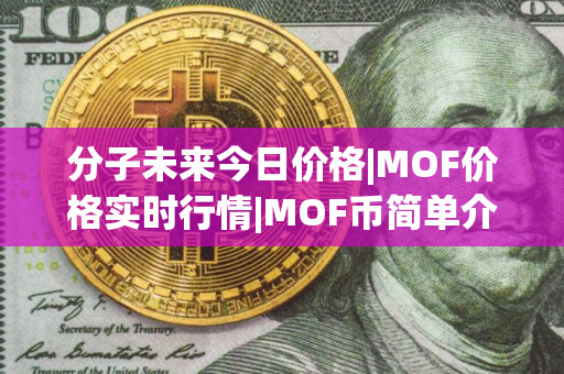 分子未来今日价格|MOF价格实时行情|MOF币简单介绍