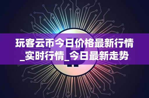 玩客云币今日价格最新行情_实时行情_今日最新走势