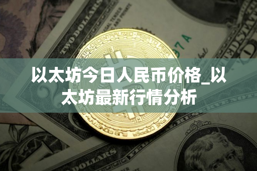 以太坊今日人民币价格_以太坊最新行情分析