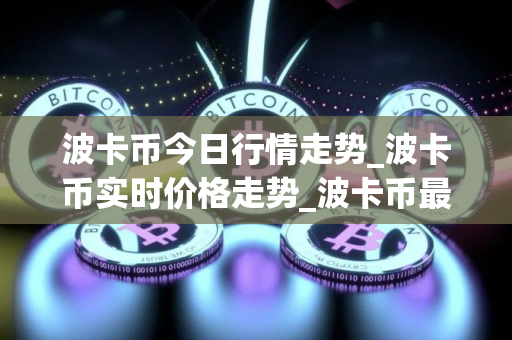波卡币今日行情走势_波卡币实时价格走势_波卡币最新价格