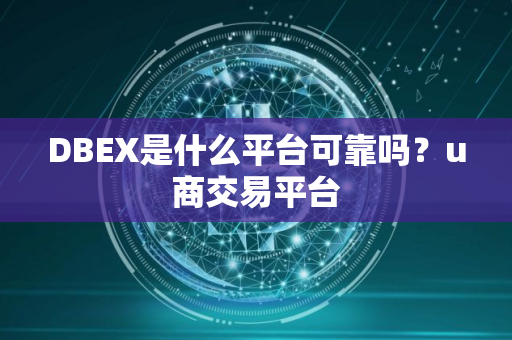 DBEX是什么平台可靠吗？u商交易平台