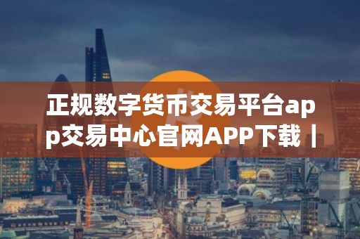 正规数字货币交易平台app交易中心官网APP下载｜正规数字货币交易平台app官方网址入口