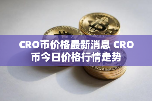CRO币价格最新消息 CRO币今日价格行情走势