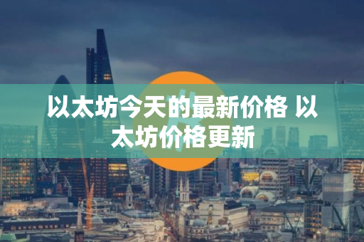 以太坊今天的最新价格 以太坊价格更新