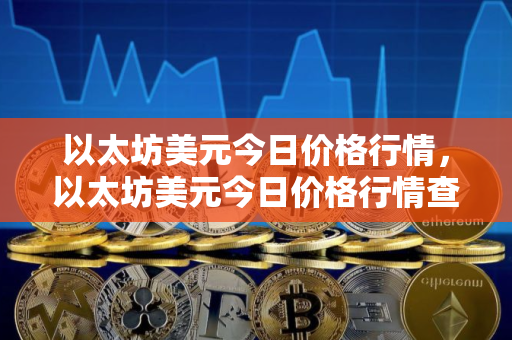 以太坊美元今日价格行情，以太坊美元今日价格行情查询