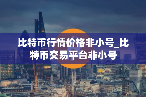 比特币行情价格非小号_比特币交易平台非小号