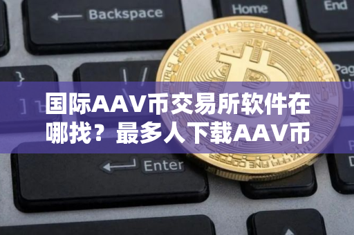 国际AAV币交易所软件在哪找？最多人下载AAV币交易所软件TOP10