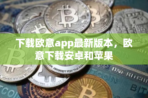 下载欧意app最新版本，欧意下载安卓和苹果