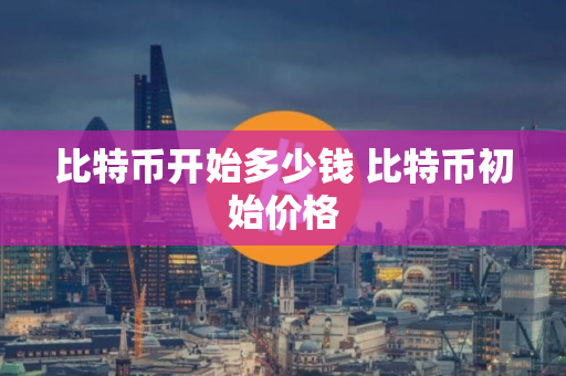 比特币开始多少钱 比特币初始价格