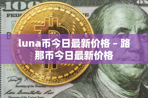 luna币今日最新价格 – 路那币今日最新价格