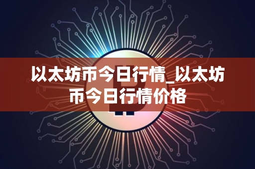以太坊币今日行情_以太坊币今日行情价格
