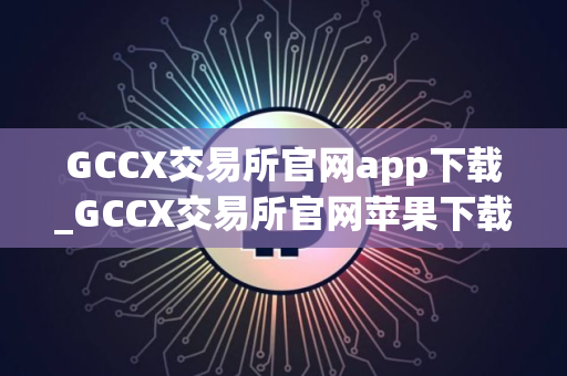 GCCX交易所官网app下载_GCCX交易所官网苹果下载v4.5.8 GCCX交易所官网app下载_GCCX交易所官网苹果下载v4.5.8