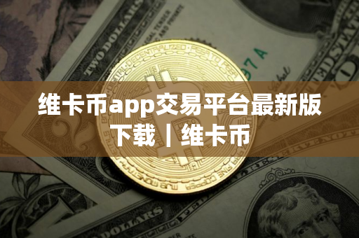 维卡币app交易平台最新版下载｜维卡币