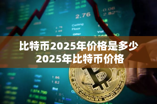 比特币2025年价格是多少 2025年比特币价格
