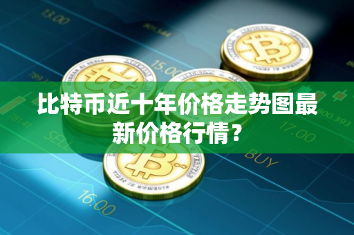 比特币近十年价格走势图最新价格行情？