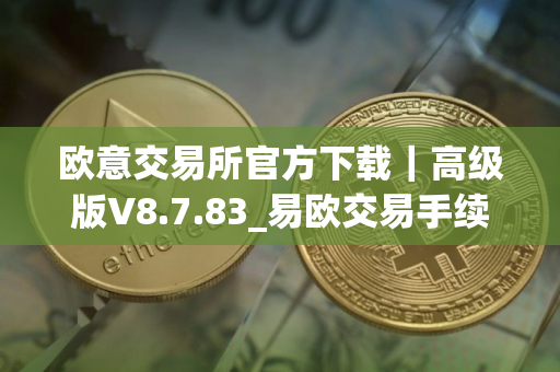 欧意交易所官方下载｜高级版V8.7.83_易欧交易手续费
