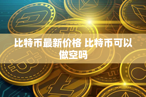 比特币最新价格 比特币可以做空吗