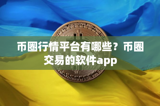 币圈行情平台有哪些？币圈交易的软件app