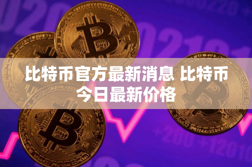 比特币官方最新消息 比特币今日最新价格