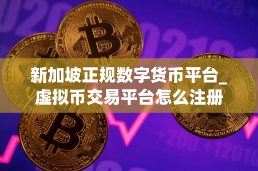 新加坡正规数字货币平台_虚拟币交易平台怎么注册