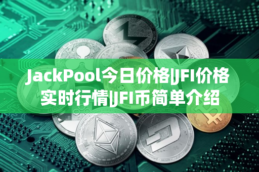 JackPool今日价格|JFI价格实时行情|JFI币简单介绍